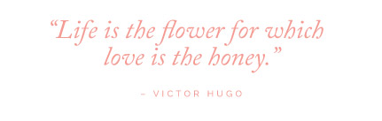 Life is the flower for which love is the honey - Victor Hugo